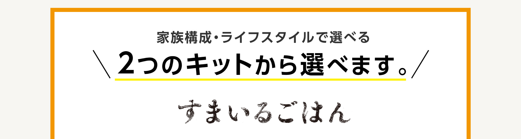 
            2つのキットから選べます。
            すまいるごはん